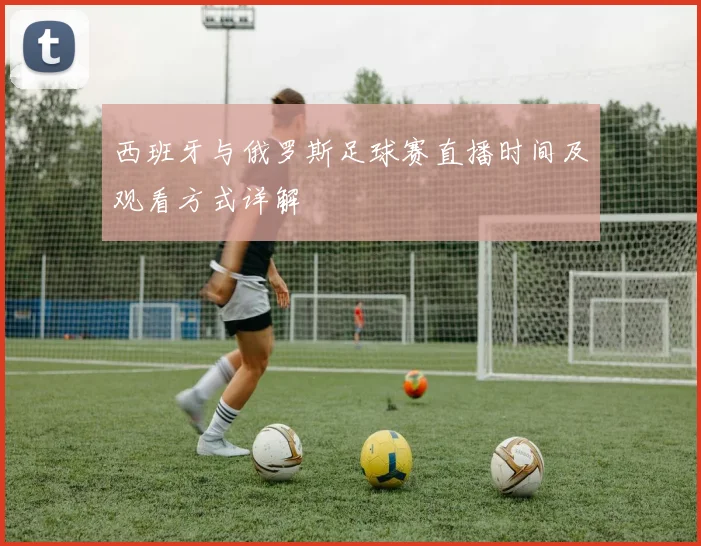 西班牙与俄罗斯足球赛直播时间及观看方式详解