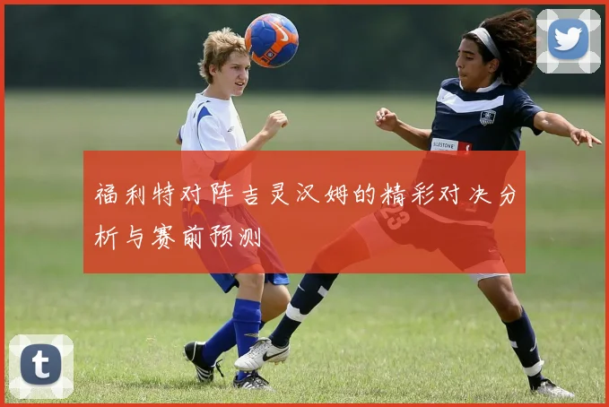 福利特对阵吉灵汉姆的精彩对决分析与赛前预测
