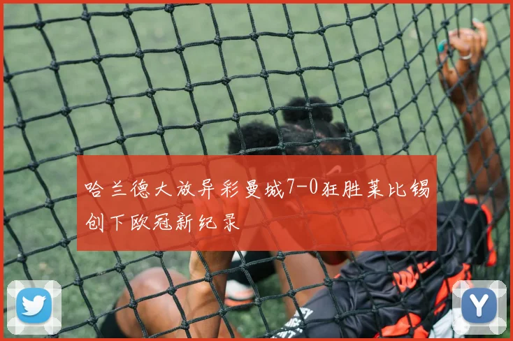 哈兰德大放异彩曼城7-0狂胜莱比锡创下欧冠新纪录