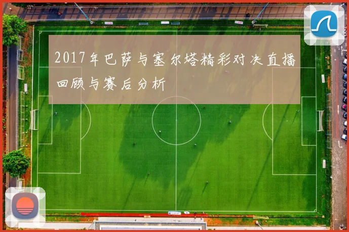 2017年巴萨与塞尔塔精彩对决直播回顾与赛后分析