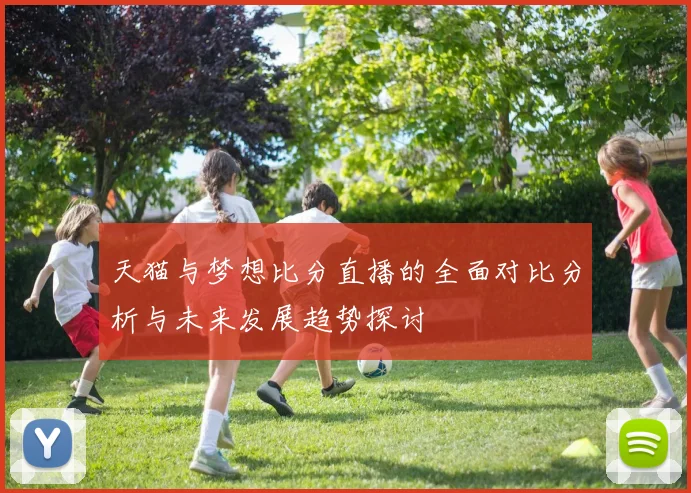 天猫与梦想比分直播的全面对比分析与未来发展趋势探讨