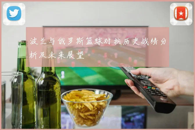 波兰与俄罗斯篮球对抗历史战绩分析及未来展望