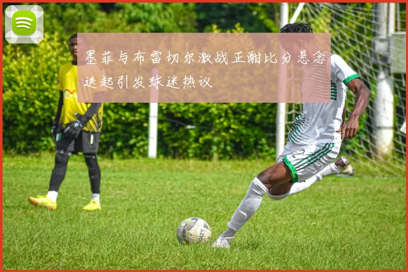 墨菲与布雷切尔激战正酣比分悬念迭起引发球迷热议