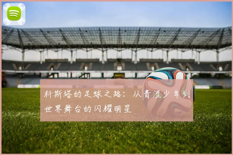 科斯塔的足球之路：从青涩少年到世界舞台的闪耀明星