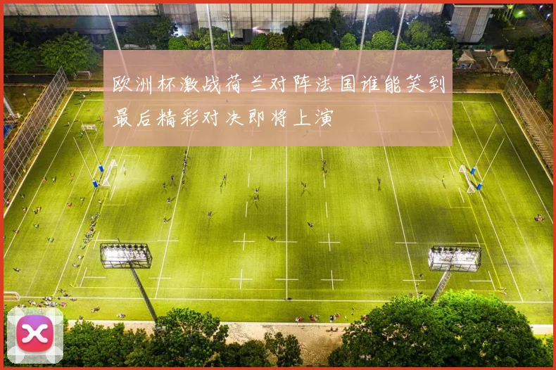 欧洲杯激战荷兰对阵法国谁能笑到最后精彩对决即将上演