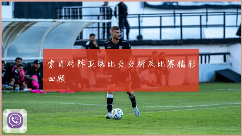 索肖对阵亚眠比分分析及比赛精彩回顾