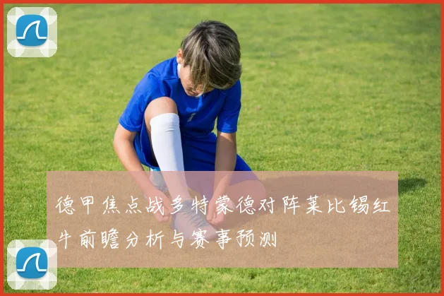 德甲焦点战多特蒙德对阵莱比锡红牛前瞻分析与赛事预测
