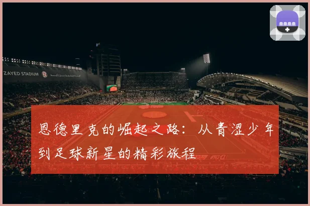 恩德里克的崛起之路：从青涩少年到足球新星的精彩旅程