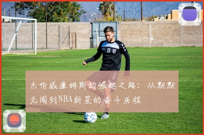 杰伦威廉姆斯的崛起之路：从默默无闻到NBA新星的奋斗历程