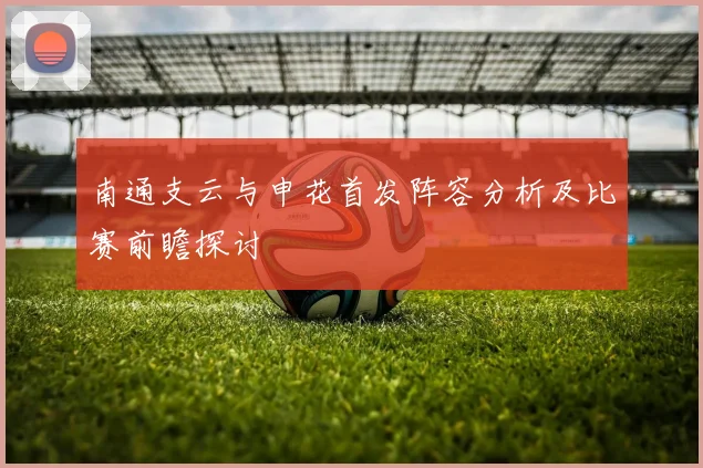 南通支云与申花首发阵容分析及比赛前瞻探讨