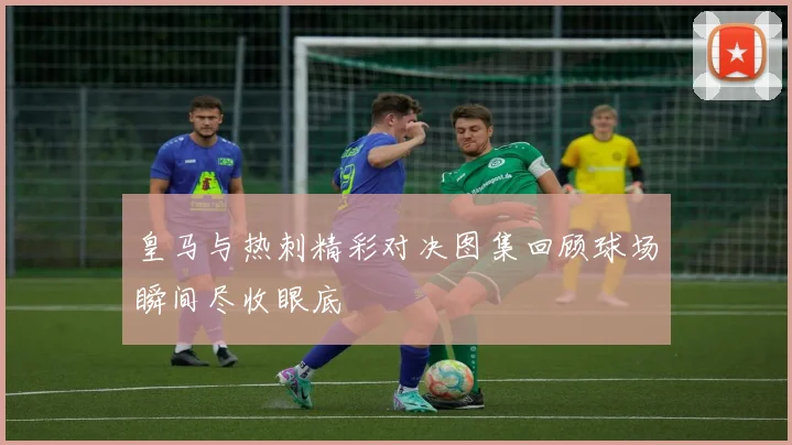 皇马与热刺精彩对决图集回顾球场瞬间尽收眼底