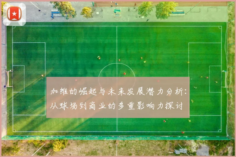 加维的崛起与未来发展潜力分析：从球场到商业的多重影响力探讨