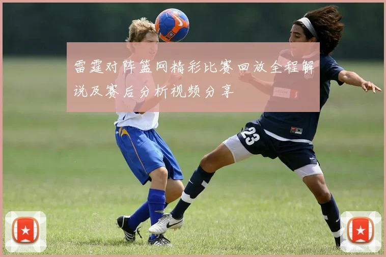 雷霆对阵篮网精彩比赛回放全程解说及赛后分析视频分享