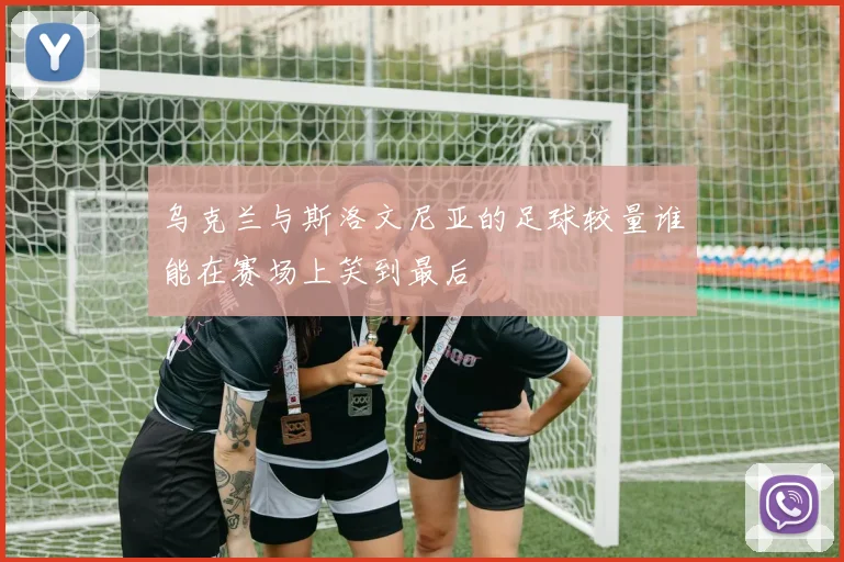 乌克兰与斯洛文尼亚的足球较量谁能在赛场上笑到最后