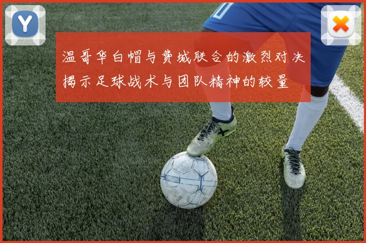 温哥华白帽与费城联合的激烈对决揭示足球战术与团队精神的较量