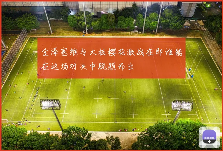 金泽塞维与大板樱花激战在即谁能在这场对决中脱颖而出