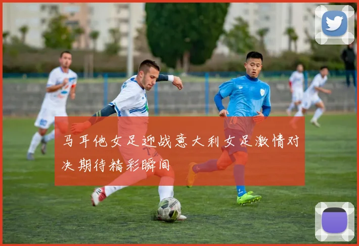 马耳他女足迎战意大利女足激情对决期待精彩瞬间