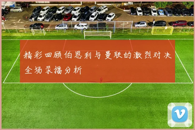 精彩回顾伯恩利与曼联的激烈对决全场录播分析
