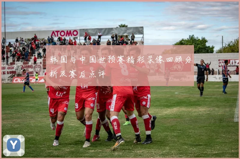 韩国与中国世预赛精彩录像回顾分析及赛后点评