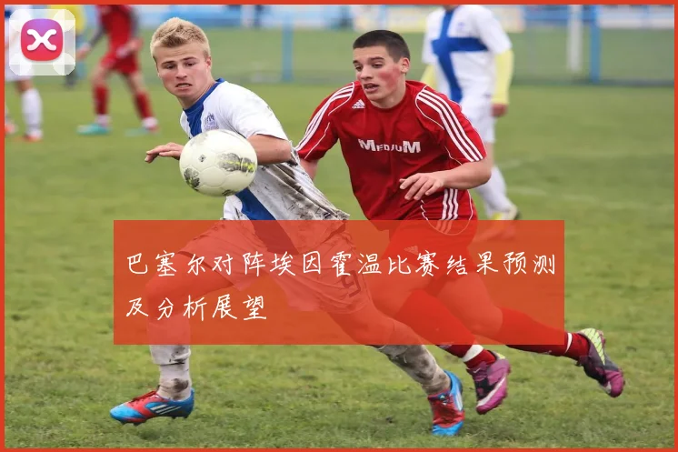 巴塞尔对阵埃因霍温比赛结果预测及分析展望