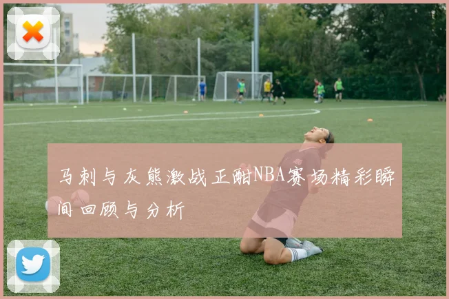 马刺与灰熊激战正酣NBA赛场精彩瞬间回顾与分析