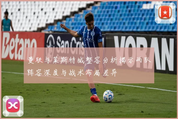 曼联与莱斯特城整容分析揭示两队阵容深度与战术布局差异