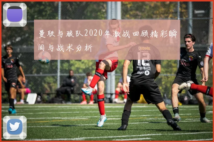曼联与狼队2020年激战回顾精彩瞬间与战术分析