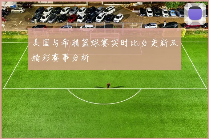 美国与希腊篮球赛实时比分更新及精彩赛事分析