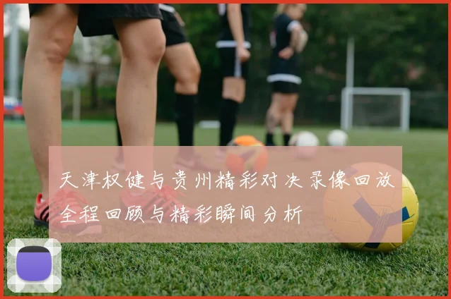 天津权健与贵州精彩对决录像回放全程回顾与精彩瞬间分析