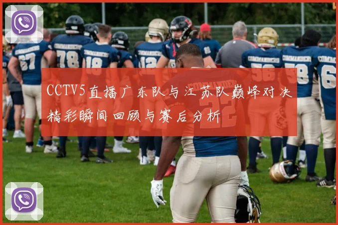 CCTV5直播广东队与江苏队巅峰对决精彩瞬间回顾与赛后分析