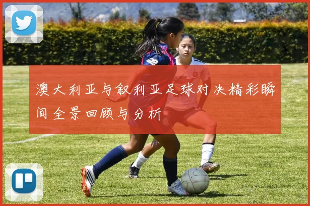 澳大利亚与叙利亚足球对决精彩瞬间全景回顾与分析