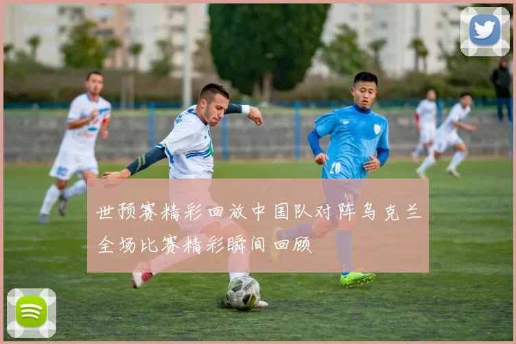世预赛精彩回放中国队对阵乌克兰全场比赛精彩瞬间回顾