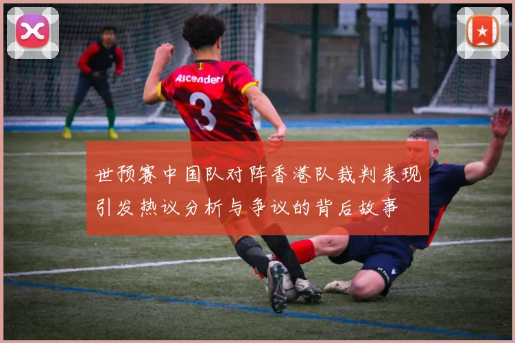 世预赛中国队对阵香港队裁判表现引发热议分析与争议的背后故事