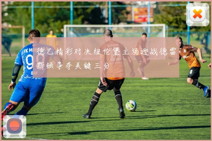 德乙精彩对决纽伦堡主场迎战德雷斯顿争夺关键三分