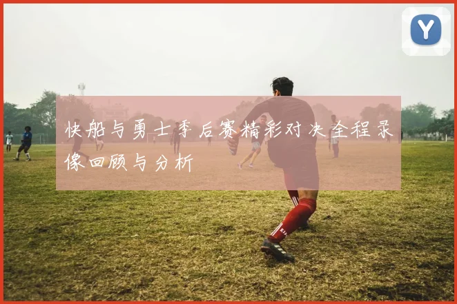 快船与勇士季后赛精彩对决全程录像回顾与分析