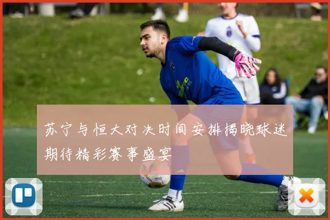 苏宁与恒大对决时间安排揭晓球迷期待精彩赛事盛宴