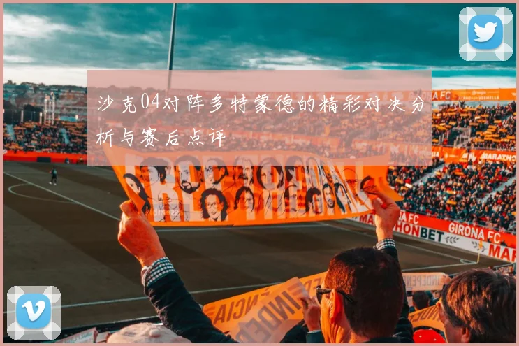 沙克04对阵多特蒙德的精彩对决分析与赛后点评