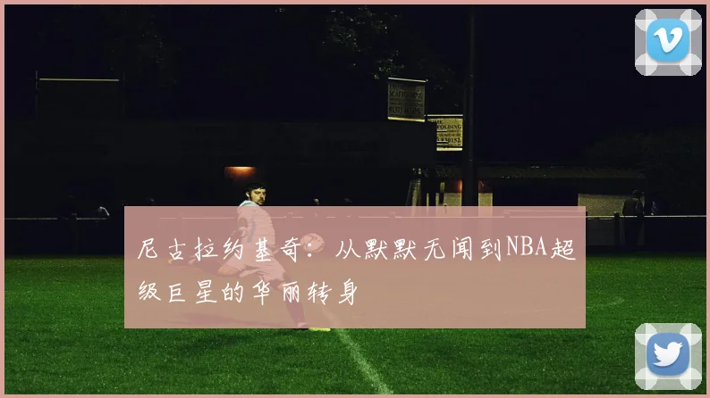 尼古拉约基奇：从默默无闻到NBA超级巨星的华丽转身