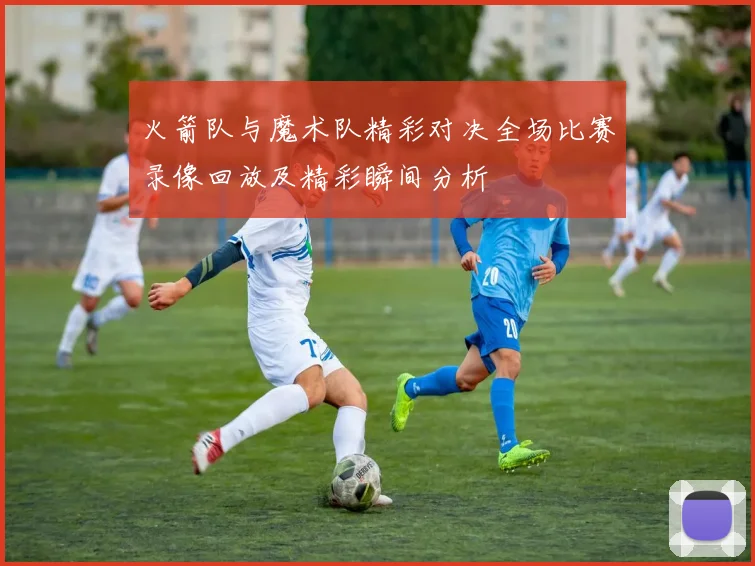 火箭队与魔术队精彩对决全场比赛录像回放及精彩瞬间分析