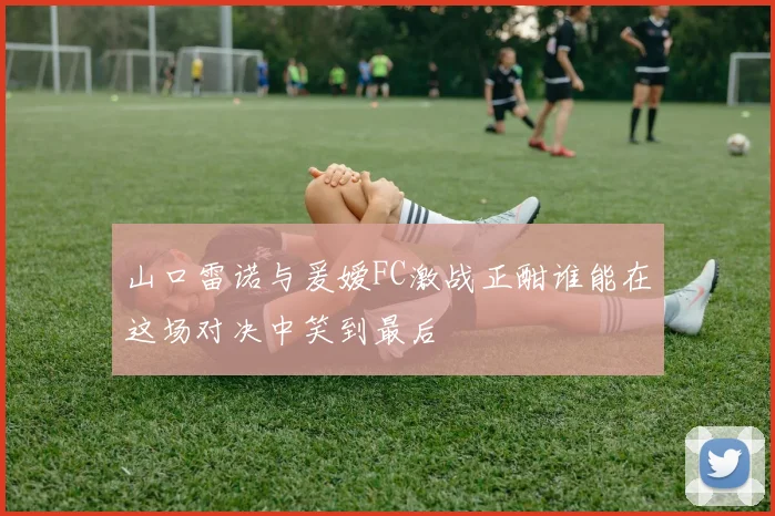 山口雷诺与爰嫒FC激战正酣谁能在这场对决中笑到最后