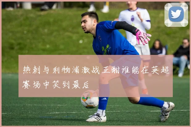 热刺与利物浦激战正酣谁能在英超赛场中笑到最后