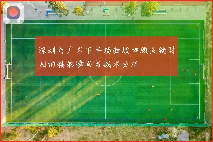 深圳与广东下半场激战回顾关键时刻的精彩瞬间与战术分析