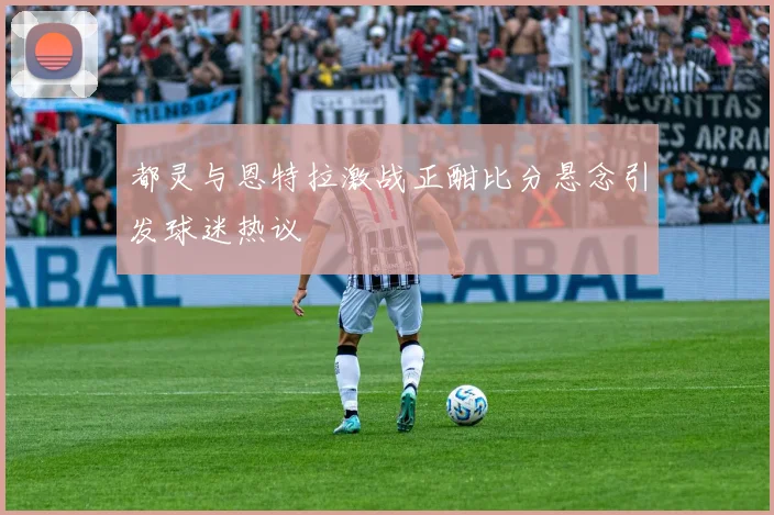 都灵与恩特拉激战正酣比分悬念引发球迷热议