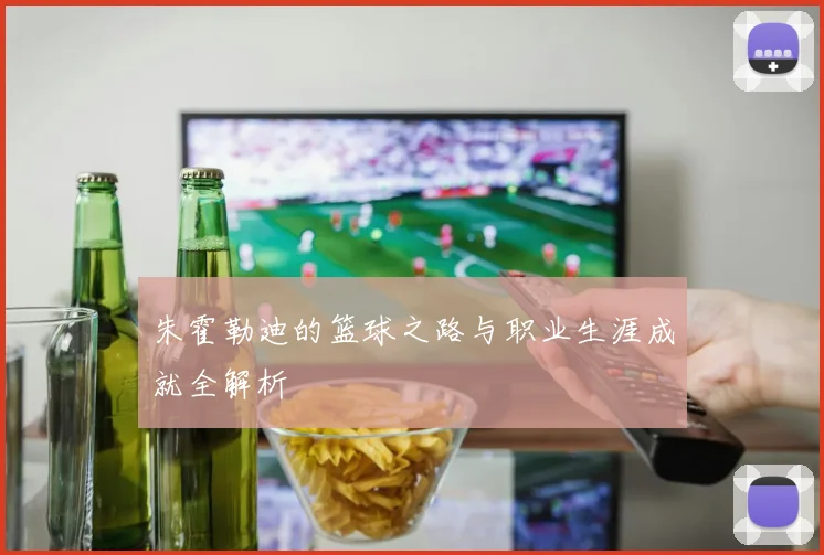 朱霍勒迪的篮球之路与职业生涯成就全解析
