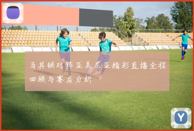 马其顿对阵亚美尼亚精彩直播全程回顾与赛后分析