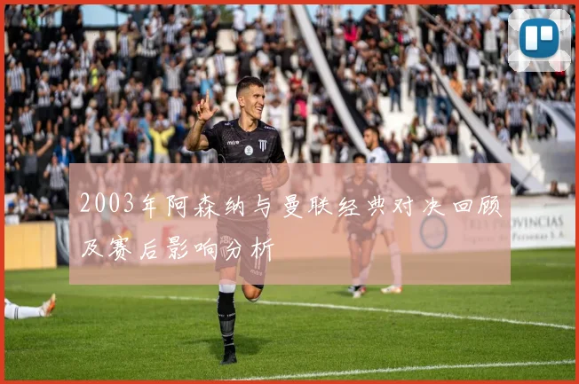 2003年阿森纳与曼联经典对决回顾及赛后影响分析