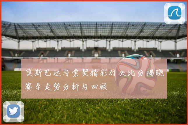 莫斯巴达与索契精彩对决比分揭晓赛季走势分析与回顾