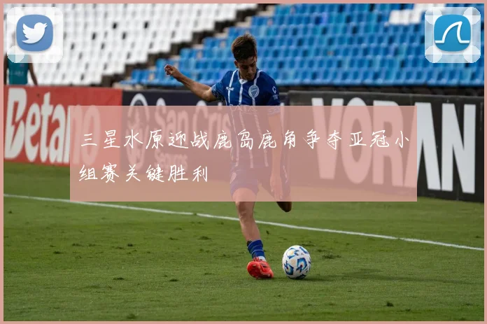 三星水原迎战鹿岛鹿角争夺亚冠小组赛关键胜利