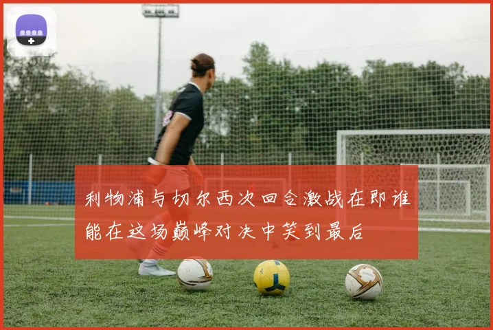 利物浦与切尔西次回合激战在即谁能在这场巅峰对决中笑到最后