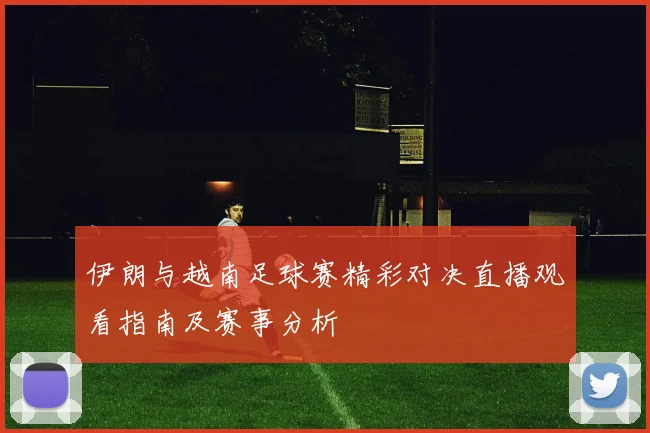 伊朗与越南足球赛精彩对决直播观看指南及赛事分析